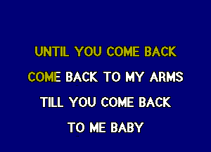 UNTIL YOU COME BACK

COME BACK TO MY ARMS
TILL YOU COME BACK
TO ME BABY