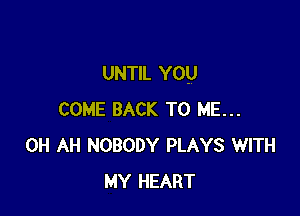 UNTIL YOU

COME BACK TO ME...
0H AH NOBODY PLAYS WITH
MY HEART