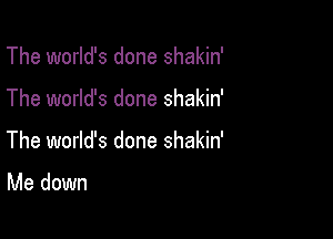 The world's done shakin'

The world's done shakin'

The world's done shakin'

Me down