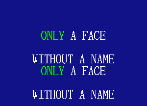 ONLY A FACE

WITHOUT A NAME
ONLY A FACE

WITHOUT A NAME I