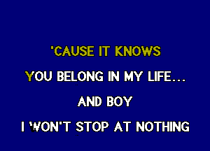 'CAUSE IT KNOWS

YOU BELONG IN MY LIFE...
AND BOY
I WON'T STOP AT NOTHING