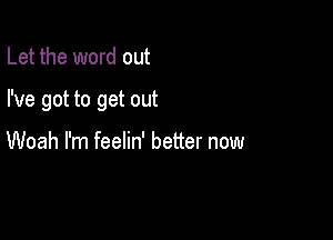 Let the word out

I've got to get out

Woah I'm feelin' better now