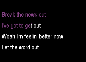 Break the news out

I've got to get out

Woah I'm feelin' better now

Let the word out