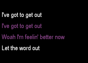 I've got to get out

I've got to get out

Woah I'm feelin' better now

Let the word out