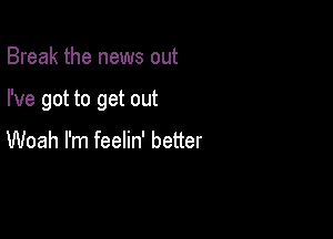 Break the news out

I've got to get out

Woah I'm feelin' better