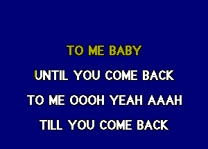 TO ME BABY

UNTIL YOU COME BACK
TO ME OOOH YEAH AAAH
TILL YOU COME BACK