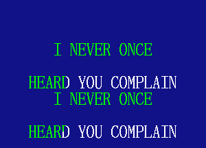 I NEVER ONCE

HEARD YOU COMPLAIN
I NEVER ONCE

HEARD YOU COMPLAIN