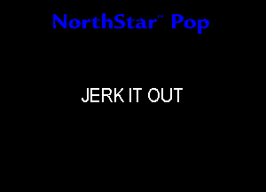 NorthStar'V Pop

JERK IT OUT