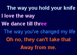 The way you hold your knife
I love the way

We dance till three

Oh no, they can't take that
Away from me.