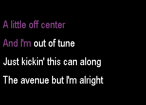 A little off center
And I'm out of tune

Just kickin' this can along

The avenue but I'm alright