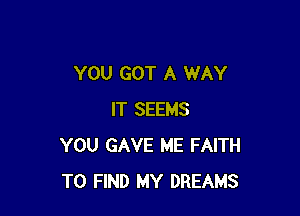 YOU GOT A WAY

IT SEEMS
YOU GAVE ME FAITH
TO FIND MY DREAMS