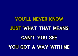 YOU'LL NEVER KNOW

JUST WHAT THAT MEANS
CAN'T YOU SEE
YOU GOT A WAY WITH ME