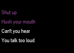 Shut up

Hush your mouth

Can't you hear

You talk too loud