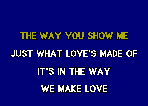 THE WAY YOU SHOW ME

JUST WHAT LOVE'S MADE OF
IT'S IN THE WAY
WE MAKE LOVE