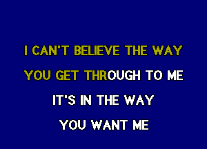 I CAN'T BELIEVE THE WAY

YOU GET THROUGH TO ME
IT'S IN THE WAY
YOU WANT ME