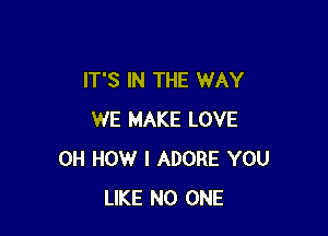 IT'S IN THE WAY

WE MAKE LOVE
0H HOW I ADORE YOU
LIKE NO ONE