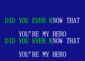 DID YOU EVER KNOW THAT

YOU RE MY HERO
DID YOU EVER KNOW THAT

YOU RE MY HERO