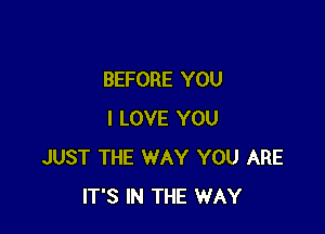 BEFORE YOU

I LOVE YOU
JUST THE WAY YOU ARE
IT'S IN THE WAY