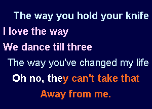 The way you hold your knife
I love the way
We dance till three
The way you've changed my life

Oh no, they can't take that
Away from me.