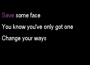 Save some face

You know you've only got one

Change your ways