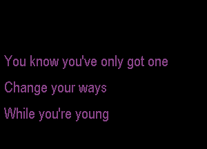 You know you've only got one

Change your ways

While you're young