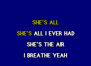 SHE'S ALL

SHE'S ALL I EVER HAD
SHE'S THE AIR
I BREATHE YEAH