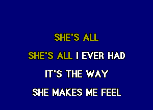 SHE'S ALL

SHE'S ALL I EVER HAD
IT'S THE WAY
SHE MAKES ME FEEL