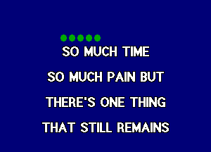 SO MUCH TIME

SO MUCH PAIN BUT
THERE'S ONE THING
THAT STILL REMAINS