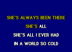 SHE'S ALWAYS BEEN THERE

SHE'S ALL
SHE'S ALL I EVER HAD
IN A WORLD 80 COLD