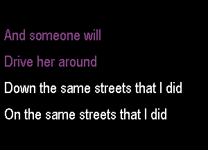 And someone will

Drive her around

Down the same streets that I did

On the same streets that I did