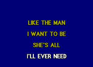 LIKE THE MAN

I WANT TO BE
SHE'S ALL
I'LL EVER NEED