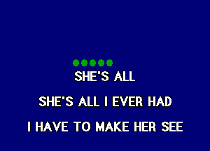 SHE'S ALL
SHE'S ALL I EVER HAD
I HAVE TO MAKE HER SEE