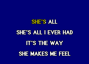 SHE'S ALL

SHE'S ALL I EVER HAD
IT'S THE WAY
SHE MAKES ME FEEL