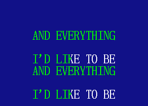 AND EVERYTHING

I D LIKE TO BE
AND EVERYTHING

I D LIKE TO BE l