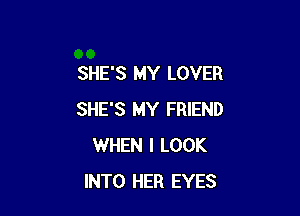 SHE'S MY LOVER

SHE'S MY FRIEND
WHEN I LOOK
INTO HER EYES