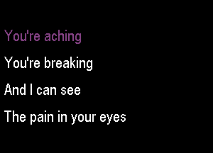 You're aching
You're breaking

And I can see

The pain in your eyes