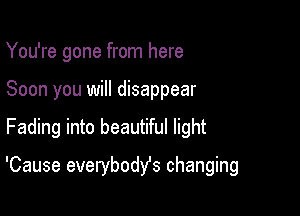 You're gone from here
Soon you will disappear

Fading into beautiful light

'Cause everybody's changing