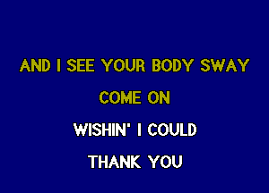 AND I SEE YOUR BODY SWAY

COME ON
WISHIN' I COULD
THANK YOU