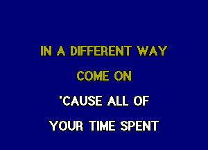 IN A DIFFERENT WAY

COME ON
'CAUSE ALL OF
YOUR TIME SPENT