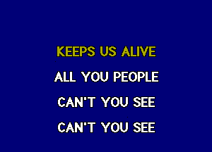 KEEPS US ALIVE

ALL YOU PEOPLE
CAN'T YOU SEE
CAN'T YOU SEE