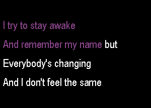 I try to stay awake

And remember my name but

Everybody's changing

And I don't feel the same