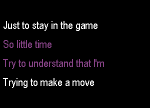 Just to stay in the game

80 little time
Try to understand that I'm

Trying to make a move