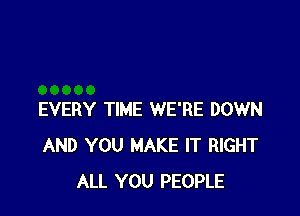 EVERY TIME WE'RE DOWN
AND YOU MAKE IT RIGHT
ALL YOU PEOPLE