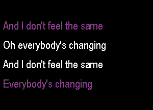 And I don't feel the same
Oh everybody's changing

And I don't feel the same

Everybodst changing