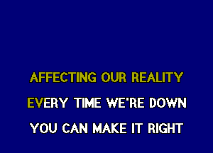 AFFECTING OUR REALITY
EVERY TIME WE'RE DOWN
YOU CAN MAKE IT RIGHT