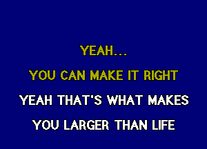 YEAH. . .

YOU CAN MAKE IT RIGHT
YEAH THAT'S WHAT MAKES
YOU LARGER THAN LIFE