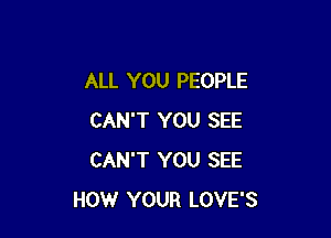 ALL YOU PEOPLE

CAN'T YOU SEE
CAN'T YOU SEE
HOW YOUR LOVE'S