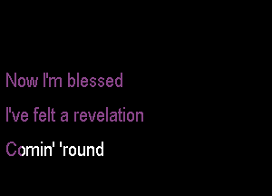 Now I'm blessed

I've felt a revelation

Comin' 'round