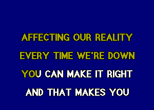 AFFECTING OUR REALITY

EVERY TIME WE'RE DOWN
YOU CAN MAKE IT RIGHT
AND THAT MAKES YOU