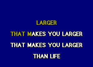 LARGER

THAT MAKES YOU LARGER
THAT MAKES YOU LARGER
THAN LIFE